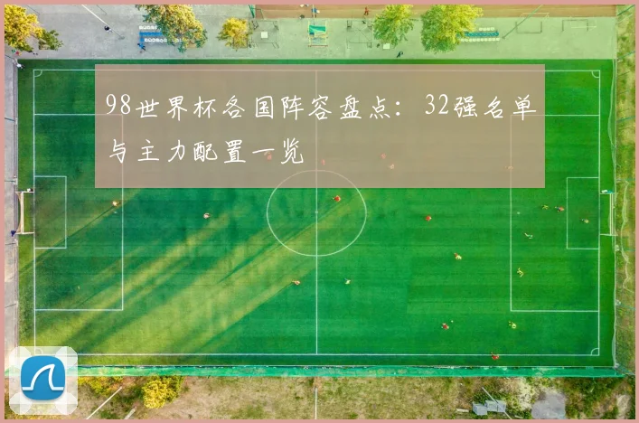 98世界杯各国阵容盘点：32强名单与主力配置一览