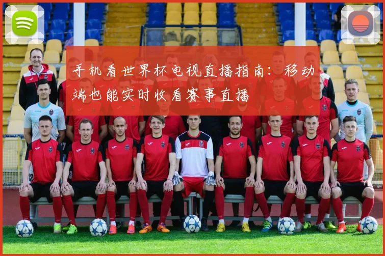 手机看世界杯电视直播指南：移动端也能实时收看赛事直播