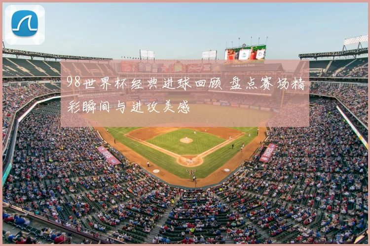 98世界杯经典进球回顾 盘点赛场精彩瞬间与进攻美感