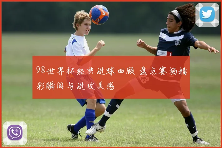 98世界杯经典进球回顾 盘点赛场精彩瞬间与进攻美感