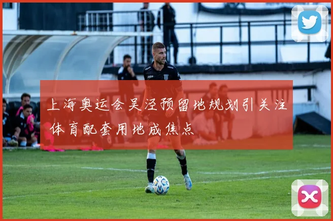 上海奥运会吴泾预留地规划引关注 体育配套用地成焦点