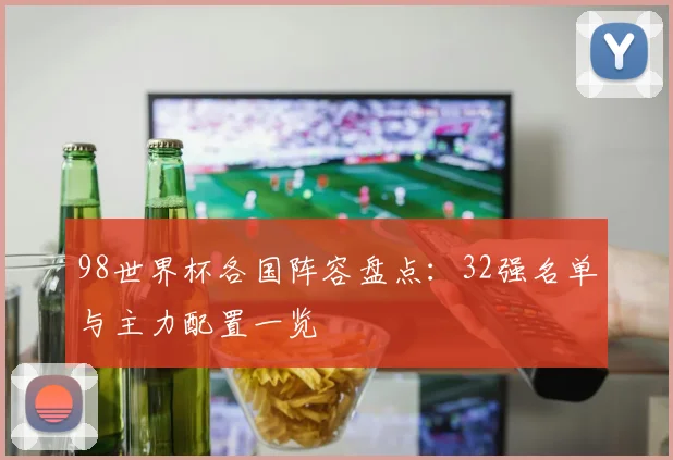 98世界杯各国阵容盘点：32强名单与主力配置一览