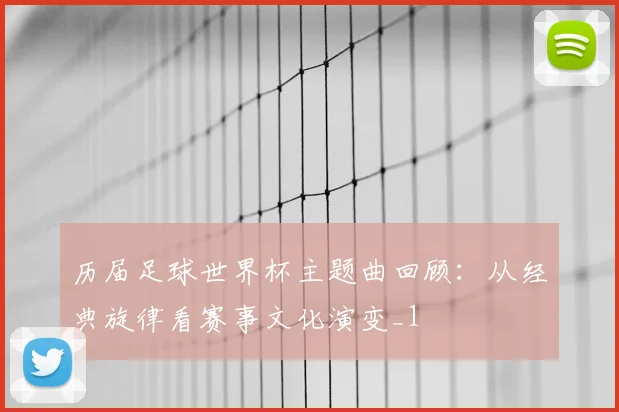 历届足球世界杯主题曲回顾：从经典旋律看赛事文化演变_1