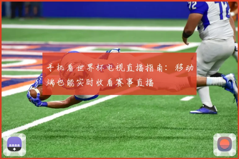 手机看世界杯电视直播指南:移动端也能实时收看赛事直播