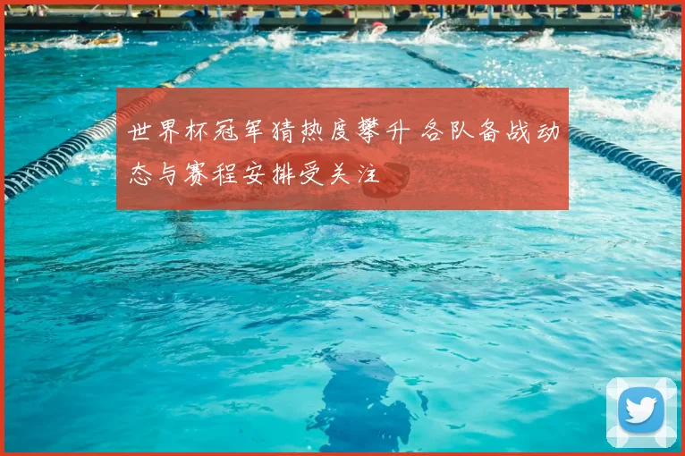 世界杯冠军猜热度攀升 各队备战动态与赛程安排受关注
