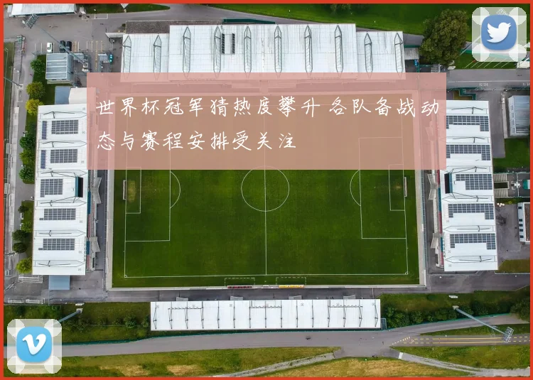 世界杯冠军猜热度攀升 各队备战动态与赛程安排受关注